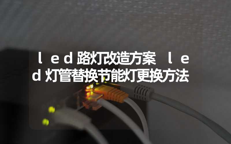 led路灯改造方案 led灯管替换节能灯更换方法